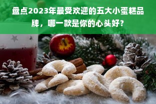 盘点2023年最受欢迎的五大小蛋糕品牌，哪一款是你的心头好？