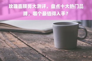 玫瑰面膜膏大测评，盘点十大热门品牌，哪个最值得入手？