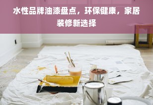 水性品牌油漆盘点，环保健康，家居装修新选择
