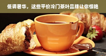 低调奢华，这些平价冷门茶叶品牌让你惊艳