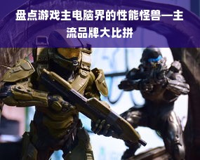 盘点游戏主电脑界的性能怪兽—主流品牌大比拼