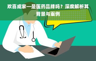 欢喜成家—是医药品牌吗？深度解析其背景与案例