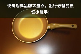 便携厨具品牌大盘点，出行必备的烹饪小能手！