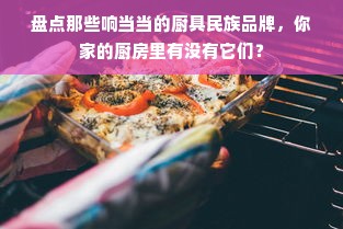 盘点那些响当当的厨具民族品牌，你家的厨房里有没有它们？