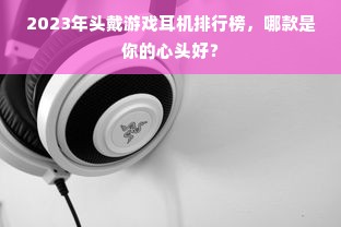 2023年头戴游戏耳机排行榜，哪款是你的心头好？