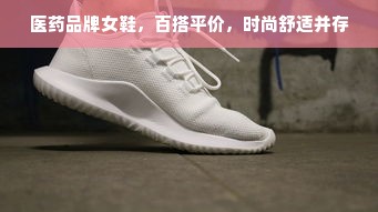 医药品牌女鞋，百搭平价，时尚舒适并存