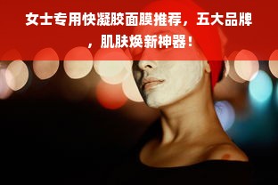 女士专用快凝胶面膜推荐，五大品牌，肌肤焕新神器！