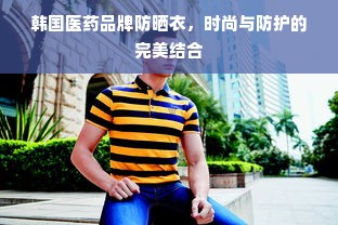 韩国医药品牌防晒衣，时尚与防护的完美结合