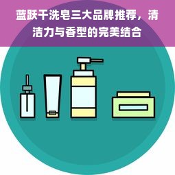 蓝跃干洗皂三大品牌推荐，清洁力与香型的完美结合