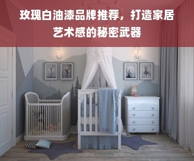玫瑰白油漆品牌推荐，打造家居艺术感的秘密武器