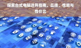 探索台式电脑选购指南，品牌、性能与性价比