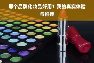 那个品牌化妆品好用？我的真实体验与推荐