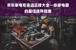 京东家电专卖店品牌大全—你家电器的最佳选购指南