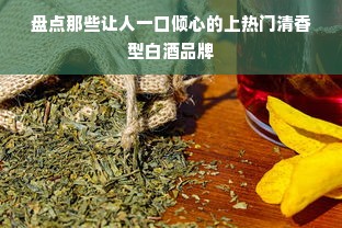 盘点那些让人一口倾心的上热门清香型白酒品牌