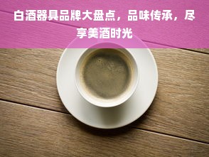 白酒器具品牌大盘点，品味传承，尽享美酒时光