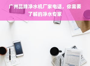广州品牌净水机厂家电话，你需要了解的净水专家
