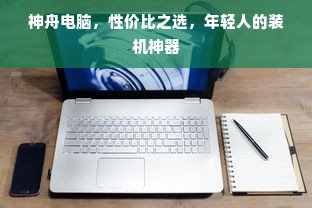 神舟电脑，性价比之选，年轻人的装机神器