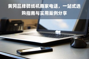 黄冈品牌碎纸机商家电话，一站式选购指南与实用案例分享