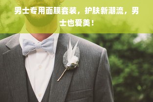 男士专用面膜套装，护肤新潮流，男士也爱美！