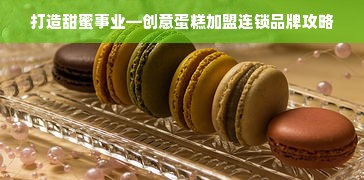 打造甜蜜事业—创意蛋糕加盟连锁品牌攻略