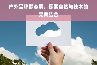 户外品牌静态展，探索自然与技术的完美结合