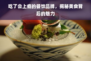 吃了会上瘾的餐饮品牌，揭秘美食背后的魅力