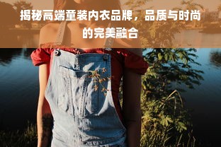 揭秘高端童装内衣品牌，品质与时尚的完美融合