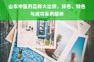 山东中医药品牌大比拼，排名、特色与成功案例解析