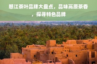 怒江茶叶品牌大盘点，品味高原茶香，探寻特色品牌