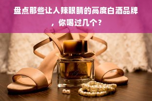 盘点那些让人辣眼睛的高度白酒品牌，你喝过几个？