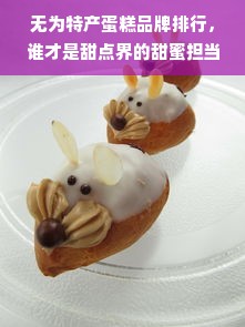 无为特产蛋糕品牌排行，谁才是甜点界的甜蜜担当？