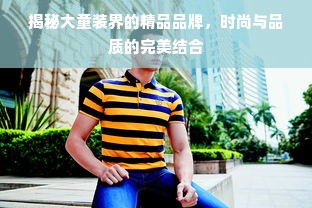 揭秘大童装界的精品品牌，时尚与品质的完美结合