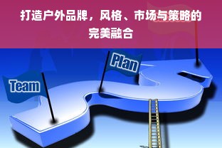 打造户外品牌，风格、市场与策略的完美融合