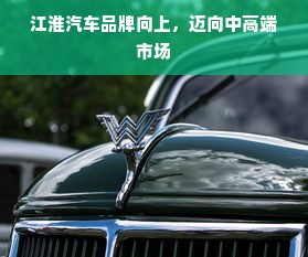 江淮汽车品牌向上，迈向中高端市场