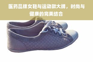 医药品牌女鞋与运动款大牌，时尚与健康的完美结合
