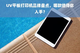 UV平板打印机品牌盘点，哪款值得你入手？