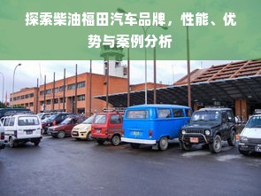 探索柴油福田汽车品牌，性能、优势与案例分析