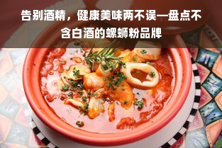 告别酒精，健康美味两不误—盘点不含白酒的螺蛳粉品牌