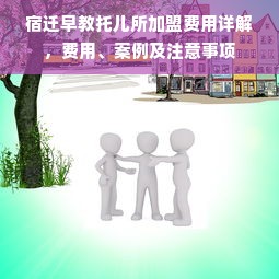 宿迁早教托儿所加盟费用详解，费用、案例及注意事项
