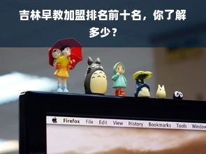 吉林早教加盟排名前十名，你了解多少？