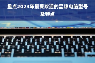 盘点2023年最受欢迎的品牌电脑型号及特点