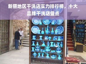 新疆地区干洗店实力排行榜，十大品牌干洗店盘点