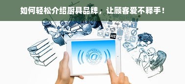 如何轻松介绍厨具品牌，让顾客爱不释手！