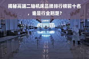 揭秘高端二轴机床品牌排行榜前十名，谁是行业翘楚？