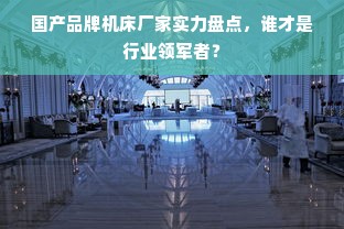 国产品牌机床厂家实力盘点，谁才是行业领军者？