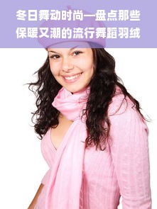 冬日舞动时尚—盘点那些保暖又潮的流行舞蹈羽绒服品牌