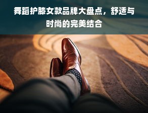 舞蹈护膝女款品牌大盘点，舒适与时尚的完美结合