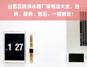 山西品牌净水器厂家电话大全，选购、服务、售后，一键搞定！