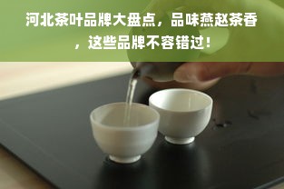 河北茶叶品牌大盘点，品味燕赵茶香，这些品牌不容错过！