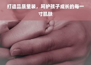 打造品质童装，呵护孩子成长的每一寸肌肤